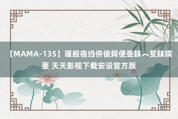 【MAMA-135】瑾般亱绉併倰鎶便亜銇︿笅銇曘亜 天天影视下载安设官方版