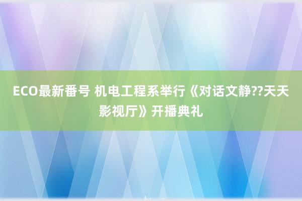 ECO最新番号 机电工程系举行《对话文静??天天影视厅》开播典礼