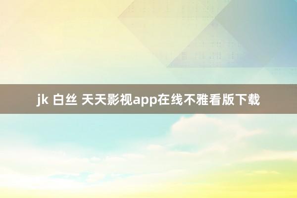 jk 白丝 天天影视app在线不雅看版下载