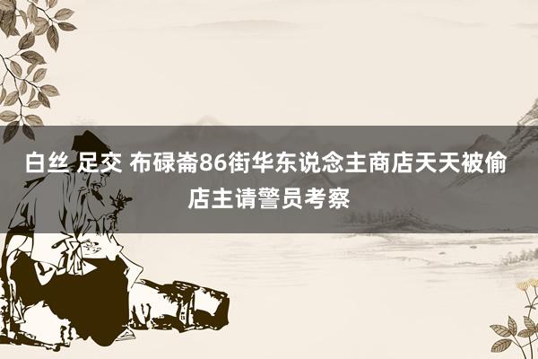 白丝 足交 布碌崙86街华东说念主商店天天被偷 店主请警员考察