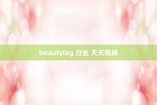 beautyleg 白丝 天天视频