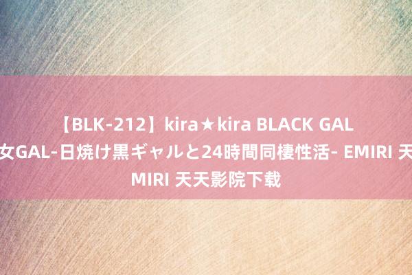 【BLK-212】kira★kira BLACK GAL レンタル痴女GAL-日焼け黒ギャルと24時間同棲性活- EMIRI 天天影院下载