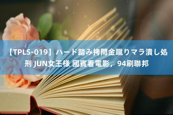 【TPLS-019】ハード踏み拷問金蹴りマラ潰し処刑 JUN女王様 國賓看電影，94刷聯邦