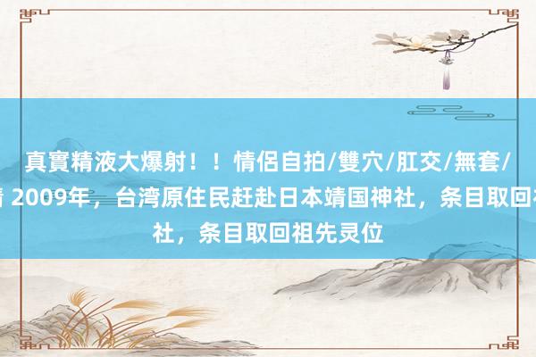 真實精液大爆射！！情侶自拍/雙穴/肛交/無套/大量噴精 2009年，台湾原住民赶赴日本靖国神社，条目取回祖先灵位