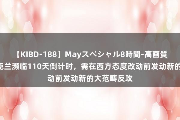 【KIBD-188】Mayスペシャル8時間-高画質-特別編 乌克兰濒临110天倒计时，需在西方态度改动前发动新的大范畴反攻