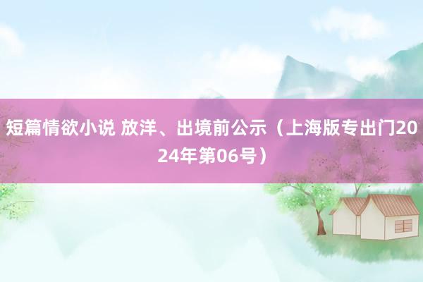 短篇情欲小说 放洋、出境前公示（上海版专出门2024年第06号）