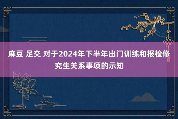 麻豆 足交 对于2024年下半年出门训练和报检修究生关系事项的示知