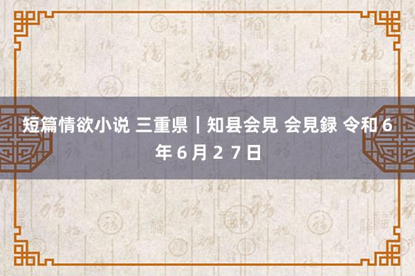 短篇情欲小说 三重県｜知县会見 会見録 令和６年６月２７日