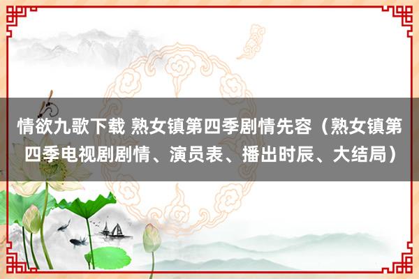 情欲九歌下载 熟女镇第四季剧情先容（熟女镇第四季电视剧剧情、演员表、播出时辰、大结局）