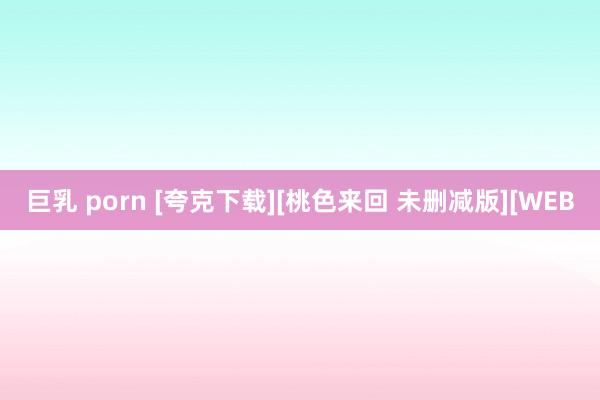 巨乳 porn [夸克下载][桃色来回 未删减版][WEB