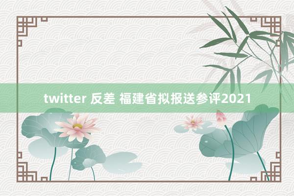 twitter 反差 福建省拟报送参评2021