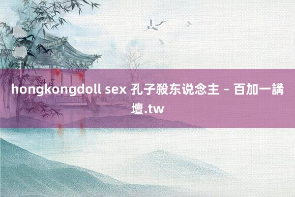 hongkongdoll sex 孔子殺东说念主 – 百加一講壇.tw