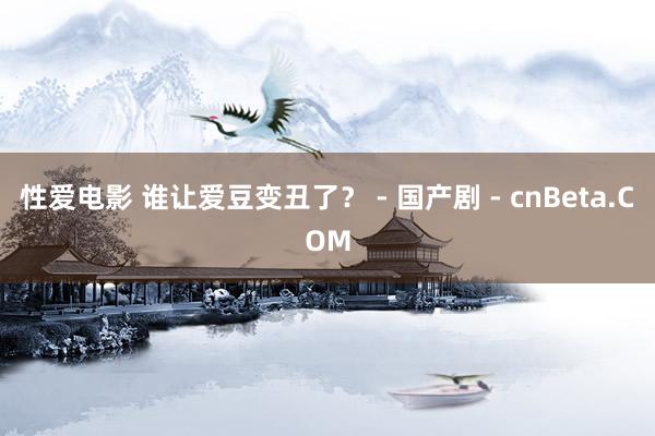 性爱电影 谁让爱豆变丑了？ - 国产剧 - cnBeta.COM