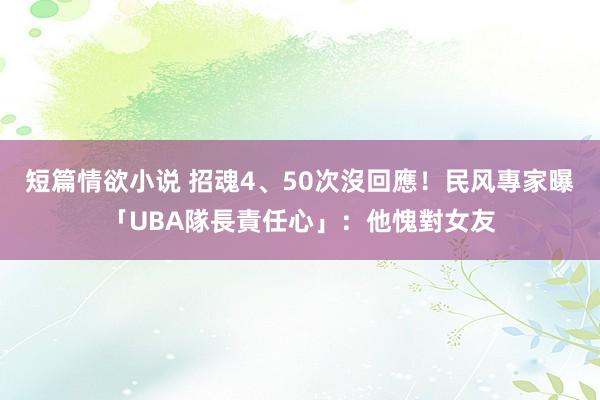 短篇情欲小说 招魂4、50次沒回應！民风專家曝「UBA隊長責任心」：他愧對女友