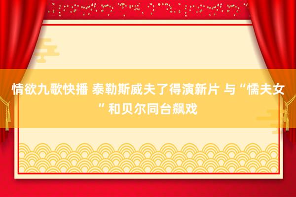 情欲九歌快播 泰勒斯威夫了得演新片 与“懦夫女”和贝尔同台飙戏