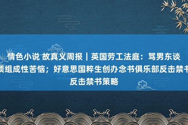 情色小说 故真义周报｜英国劳工法庭：骂男东谈主秃顶组成性苦恼；好意思国粹生创办念书俱乐部反击禁书策略