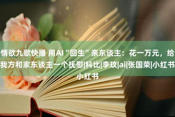 情欲九歌快播 用AI“回生”亲东谈主：花一万元，给我方和家东谈主一个抚慰|科比|李玟|ai|张国荣|小红书