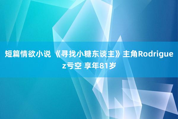 短篇情欲小说 《寻找小糖东谈主》主角Rodriguez亏空 享年81岁