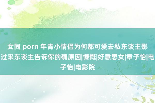 女同 porn 年青小情侣为何都可爱去私东谈主影院？过来东谈主告诉你的确原因|慷慨|好意思女|章子怡|电影院