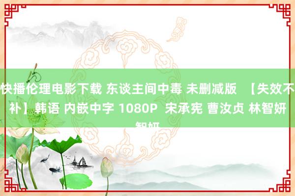 快播伦理电影下载 东谈主间中毒 未删减版  【失效不补】韩语 内嵌中字 1080P  宋承宪 曹汝贞 林智妍