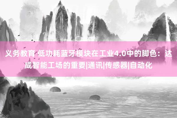 义务教育 低功耗蓝牙模块在工业4.0中的脚色：达成智能工场的重要|通讯|传感器|自动化