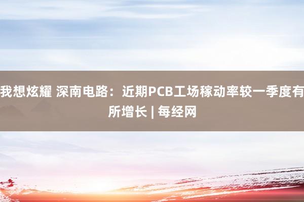 我想炫耀 深南电路：近期PCB工场稼动率较一季度有所增长 | 每经网