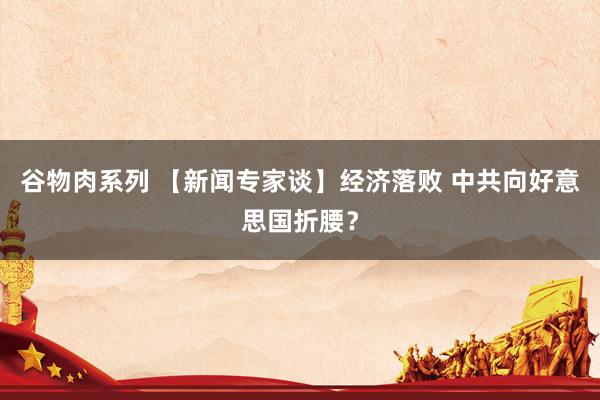 谷物肉系列 【新闻专家谈】经济落败 中共向好意思国折腰？