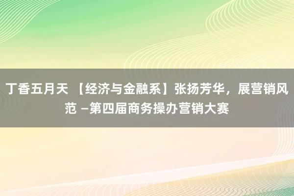 丁香五月天 【经济与金融系】张扬芳华，展营销风范 —第四届商务操办营销大赛