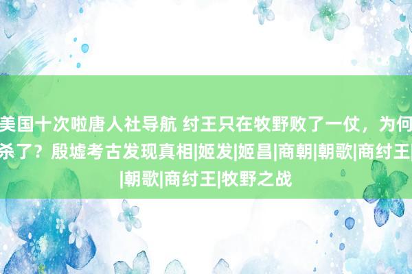 美国十次啦唐人社导航 纣王只在牧野败了一仗，为何就仓卒自杀了？殷墟考古发现真相|姬发|姬昌|商朝|朝歌|商纣王|牧野之战