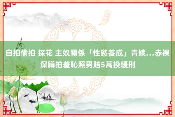 自拍偷拍 探花 主奴關係「性慾養成」青娥…赤裸深蹲拍羞恥照　男賠5萬換緩刑