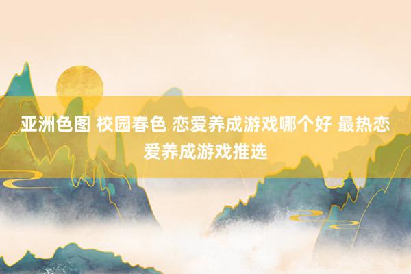 亚洲色图 校园春色 恋爱养成游戏哪个好 最热恋爱养成游戏推选