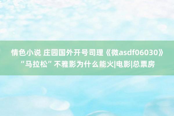 情色小说 庄园国外开号司理《微asdf06030》“马拉松”不雅影为什么能火|电影|总票房