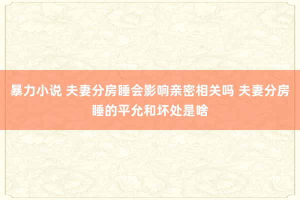 暴力小说 夫妻分房睡会影响亲密相关吗 夫妻分房睡的平允和坏处是啥