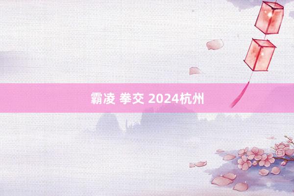 霸凌 拳交 2024杭州