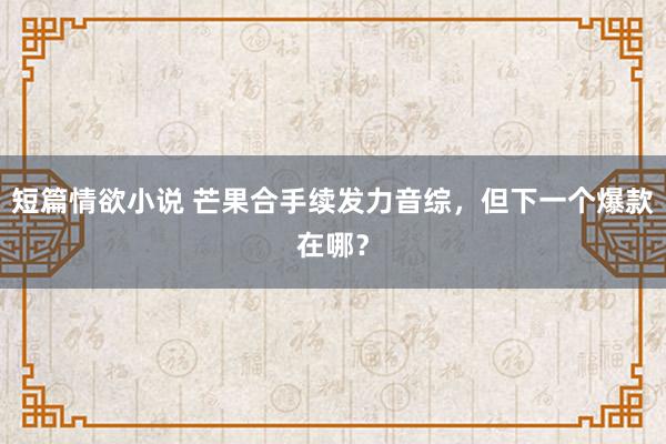 短篇情欲小说 芒果合手续发力音综，但下一个爆款在哪？