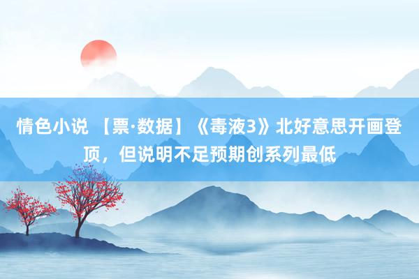 情色小说 【票·数据】《毒液3》北好意思开画登顶，但说明不足预期创系列最低