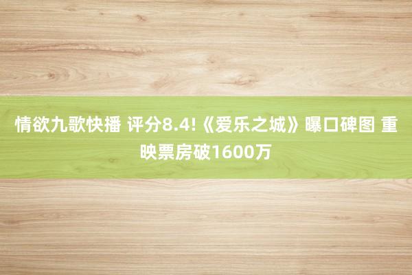 情欲九歌快播 评分8.4!《爱乐之城》曝口碑图 重映票房破1600万