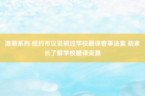 激萌系列 纽约市议说明过学校翻译管事法案 助家长了解学校翻译资源