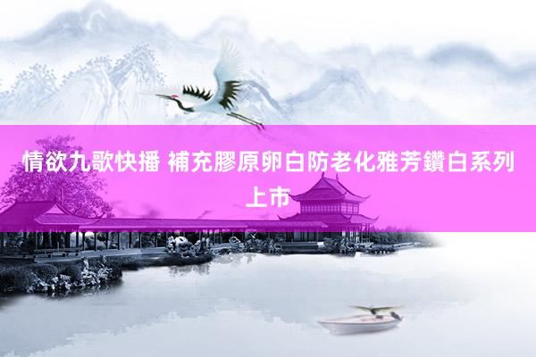 情欲九歌快播 補充膠原卵白防老化　雅芳鑽白系列上市