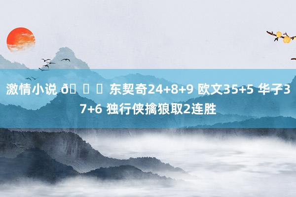 激情小说 🏀东契奇24+8+9 欧文35+5 华子37+6 独行侠擒狼取2连胜