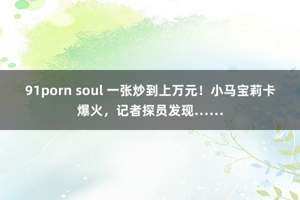 91porn soul 一张炒到上万元！小马宝莉卡爆火，记者探员发现……