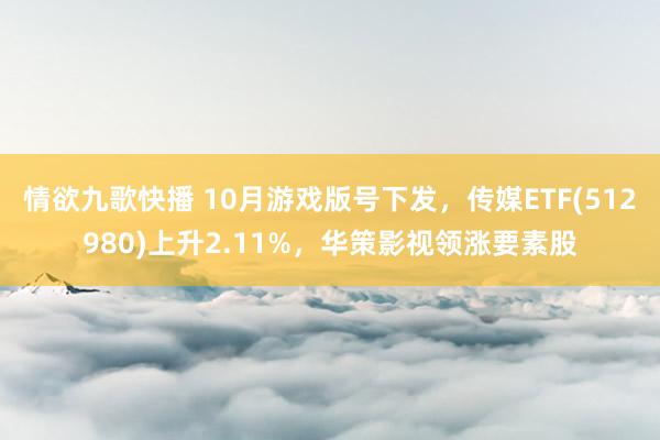 情欲九歌快播 10月游戏版号下发，传媒ETF(512980)上升2.11%，华策影视领涨要素股