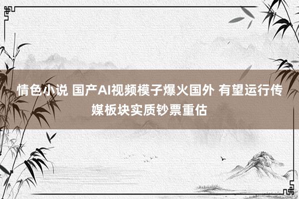 情色小说 国产AI视频模子爆火国外 有望运行传媒板块实质钞票重估