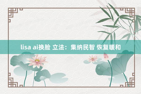 lisa ai换脸 立法：集纳民智 恢复暖和