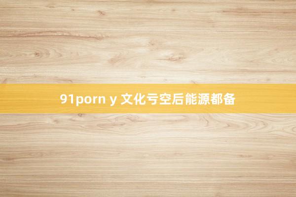 91porn y 文化亏空后能源都备