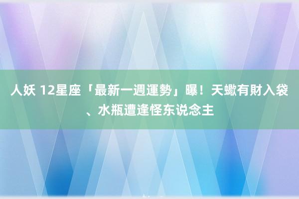 人妖 12星座「最新一週運勢」曝！天蠍有財入袋、水瓶遭逢怪东说念主