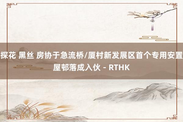 探花 黑丝 房协于急流桥/厦村新发展区首个专用安置屋邨落成入伙 - RTHK