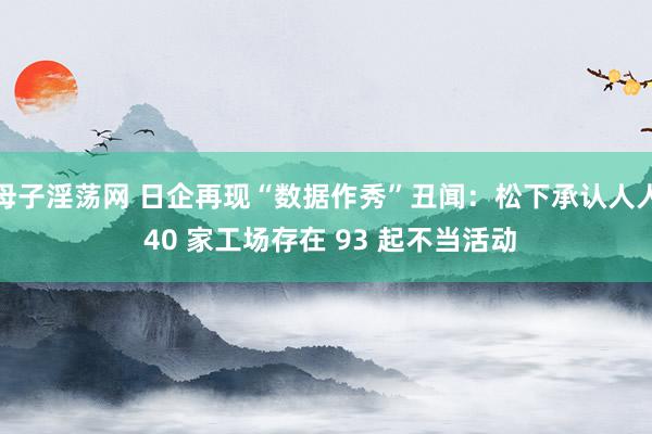 母子淫荡网 日企再现“数据作秀”丑闻：松下承认人人 40 家工场存在 93 起不当活动