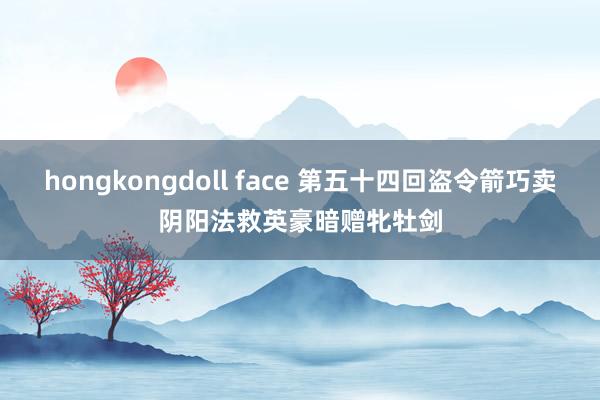 hongkongdoll face 第五十四回　盗令箭巧卖阴阳法　救英豪暗赠牝牡剑