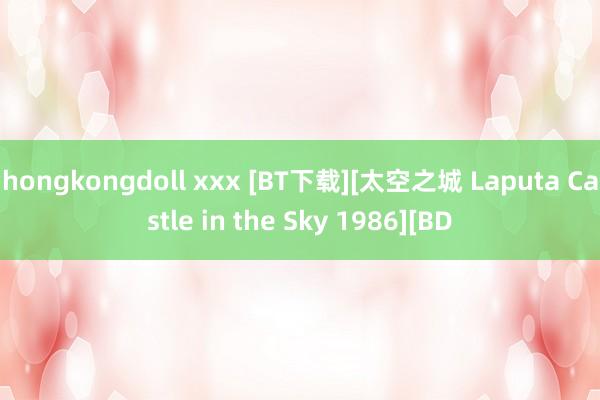 hongkongdoll xxx [BT下载][太空之城 Laputa Castle in the Sky 1986][BD